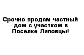 Срочно продам частный дом с участком в Поселке Липовцы!